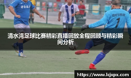 清水湾足球比赛精彩直播回放全程回顾与精彩瞬间分析