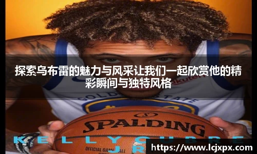 探索乌布雷的魅力与风采让我们一起欣赏他的精彩瞬间与独特风格