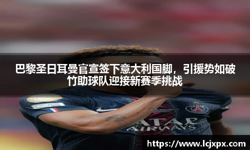 巴黎圣日耳曼官宣签下意大利国脚，引援势如破竹助球队迎接新赛季挑战