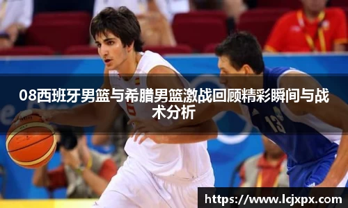 08西班牙男篮与希腊男篮激战回顾精彩瞬间与战术分析