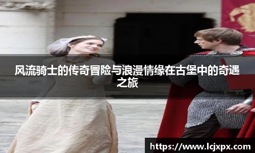 风流骑士的传奇冒险与浪漫情缘在古堡中的奇遇之旅