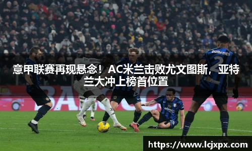 意甲联赛再现悬念！AC米兰击败尤文图斯，亚特兰大冲上榜首位置