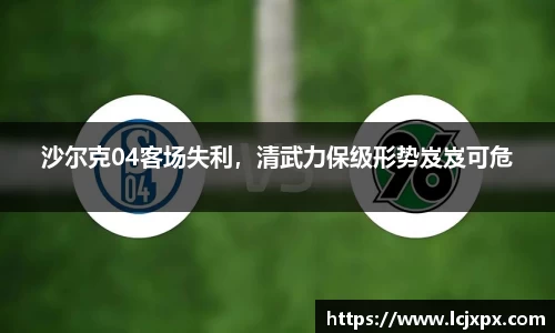 沙尔克04客场失利，清武力保级形势岌岌可危